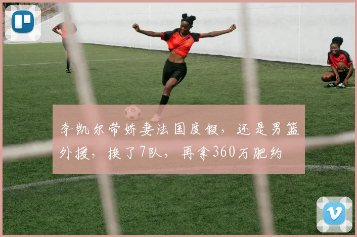 李凯尔带娇妻法国度假，还是男篮外援，换了7队，再拿360万肥约