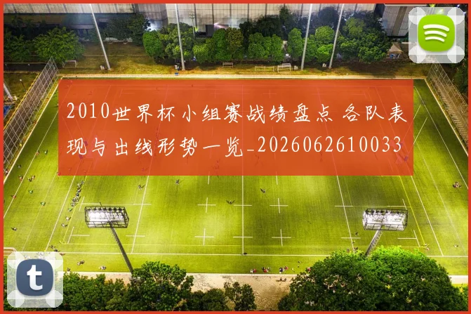 2010世界杯小组赛战绩盘点 各队表现与出线形势一览_20260626100335