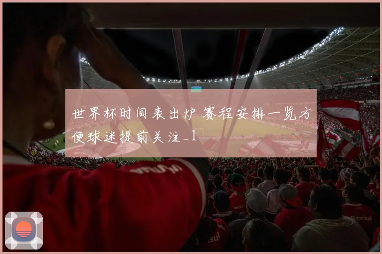 世界杯时间表出炉 赛程安排一览方便球迷提前关注_1