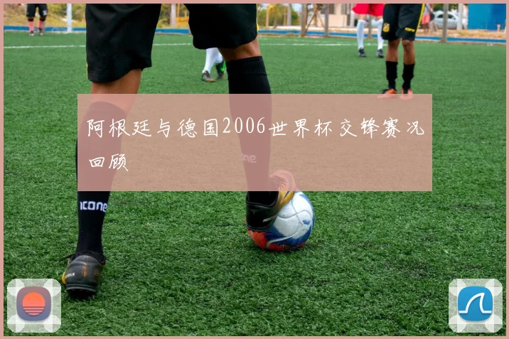 阿根廷与德国2006世界杯交锋赛况回顾