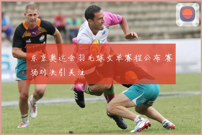 东京奥运会羽毛球女单赛程公布 赛场对决引关注