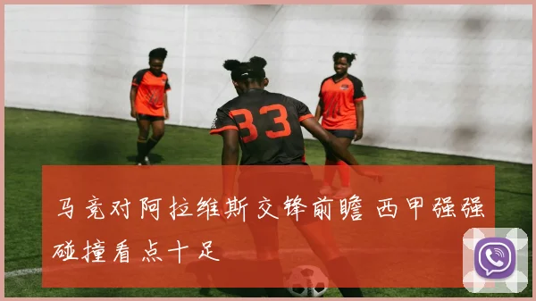 马竞对阿拉维斯交锋前瞻 西甲强强碰撞看点十足
