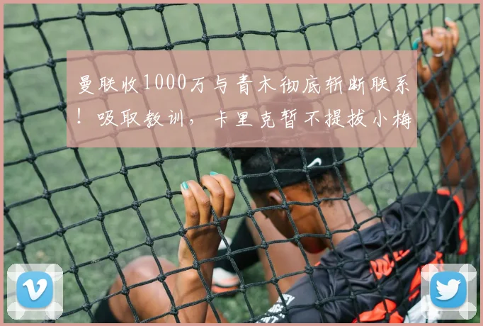 曼联收1000万与青木彻底斩断联系！吸取教训，卡里克暂不提拔小梅西