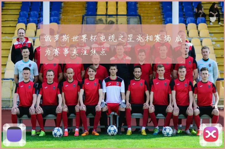 俄罗斯世界杯电视之星亮相赛场 成为赛事关注焦点