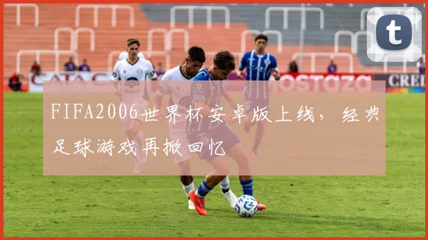 FIFA2006世界杯安卓版上线，经典足球游戏再掀回忆