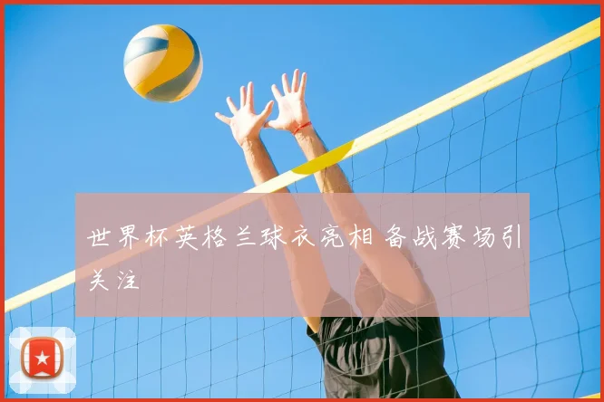 世界杯英格兰球衣亮相 备战赛场引关注