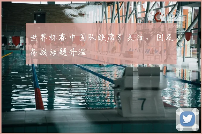 世界杯赛中国队缺席引关注,国足备战话题升温