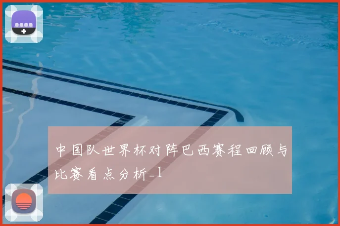 中国队世界杯对阵巴西赛程回顾与比赛看点分析_1