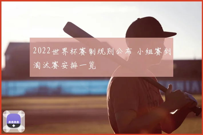 2022世界杯赛制规则公布 小组赛到淘汰赛安排一览