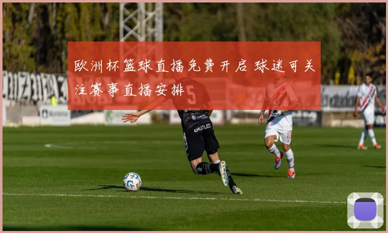 欧洲杯篮球直播免费开启 球迷可关注赛事直播安排