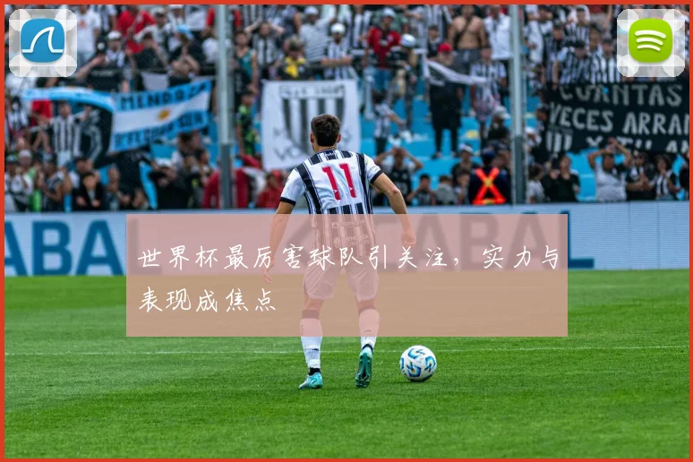 世界杯最厉害球队引关注,实力与表现成焦点