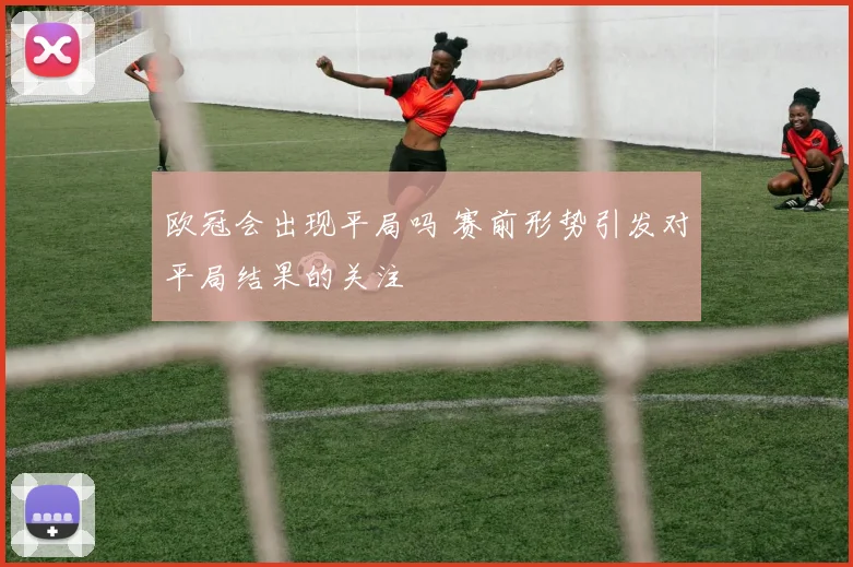 欧冠会出现平局吗 赛前形势引发对平局结果的关注