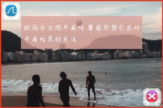 欧冠会出现平局吗 赛前形势引发对平局结果的关注