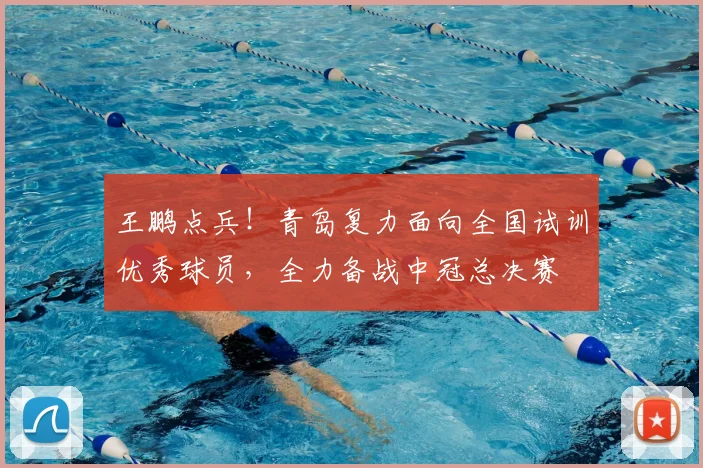 王鹏点兵!青岛复力面向全国试训优秀球员,全力备战中冠总决赛
