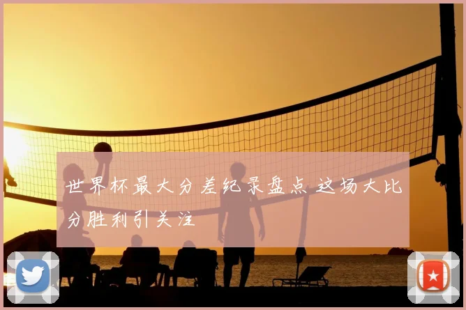 世界杯最大分差纪录盘点 这场大比分胜利引关注