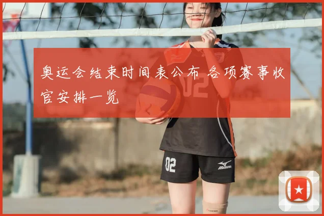 奥运会结束时间表公布 各项赛事收官安排一览