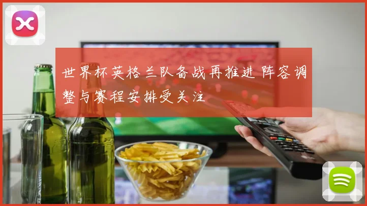世界杯英格兰队备战再推进 阵容调整与赛程安排受关注