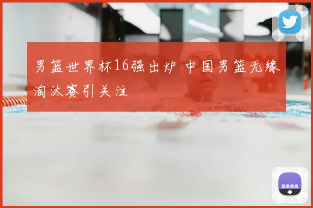 男篮世界杯16强出炉 中国男篮无缘淘汰赛引关注