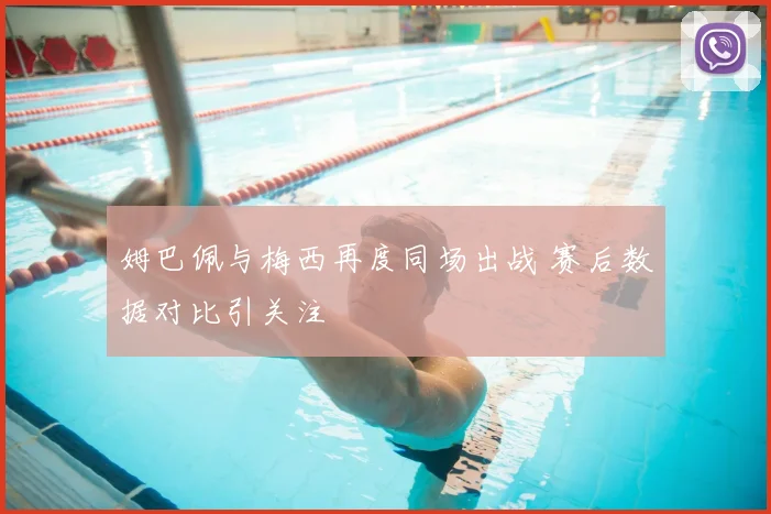 姆巴佩与梅西再度同场出战 赛后数据对比引关注