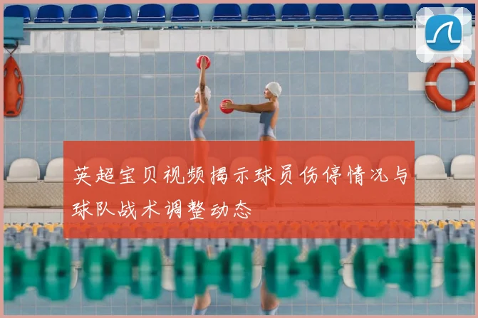 英超宝贝视频揭示球员伤停情况与球队战术调整动态
