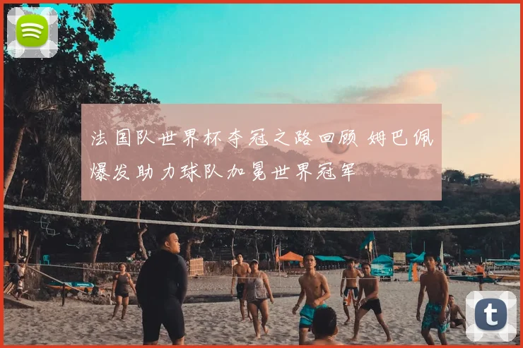 法国队世界杯夺冠之路回顾 姆巴佩爆发助力球队加冕世界冠军