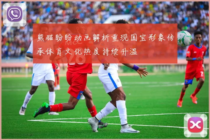 熊猫盼盼动画解析重现国宝形象传承体育文化热度持续升温