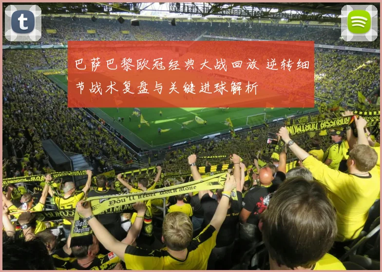 巴萨巴黎欧冠经典大战回放 逆转细节战术复盘与关键进球解析