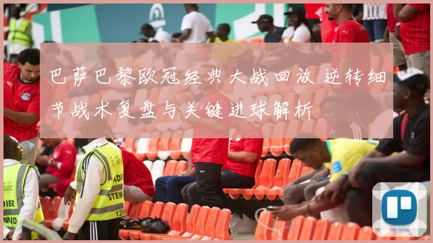 巴萨巴黎欧冠经典大战回放 逆转细节战术复盘与关键进球解析