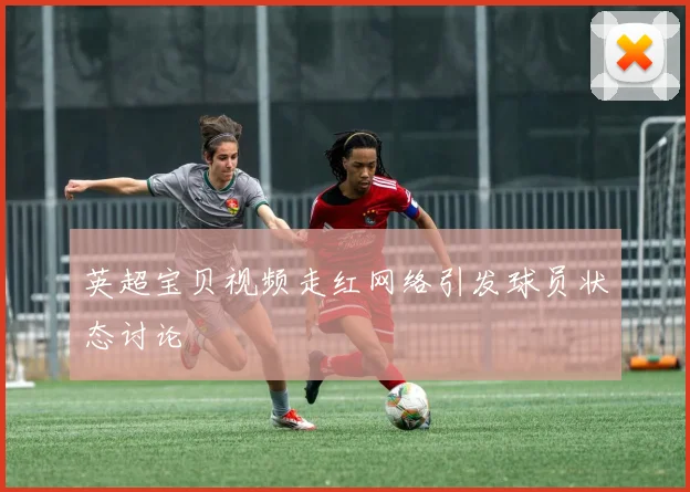 英超宝贝视频走红网络引发球员状态讨论
