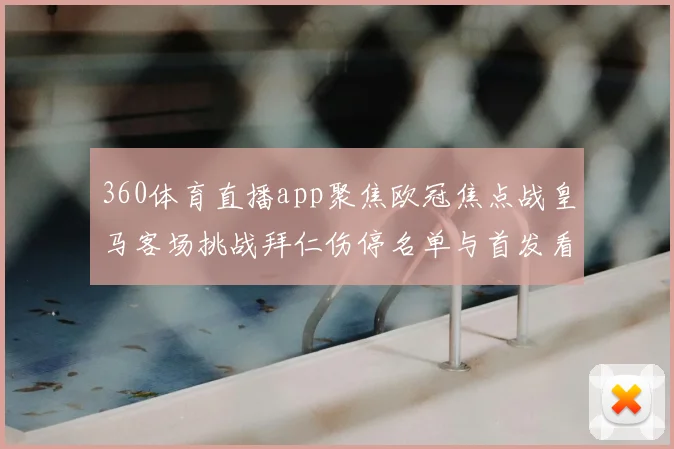 360体育直播app聚焦欧冠焦点战皇马客场挑战拜仁伤停名单与首发看点曝光