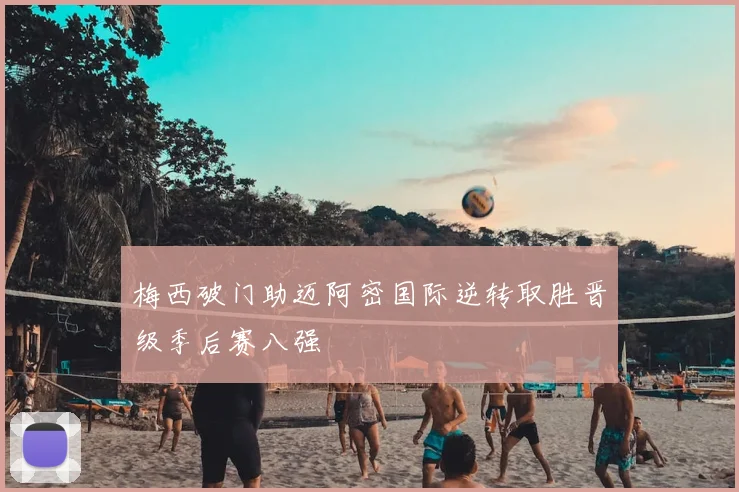 梅西破门助迈阿密国际逆转取胜晋级季后赛八强