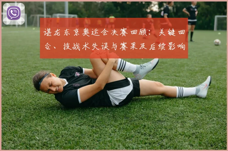 谌龙东京奥运会决赛回顾：关键回合、技战术失误与赛果及后续影响分析