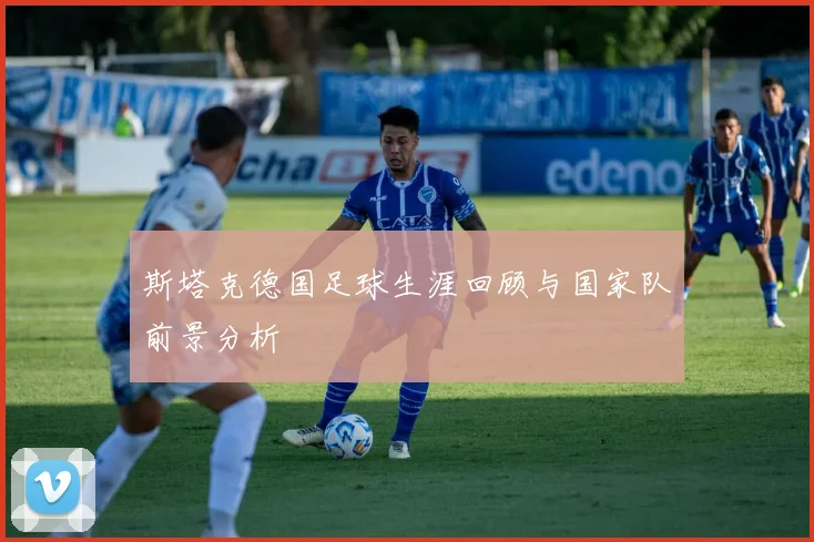 斯塔克德国足球生涯回顾与国家队前景分析
