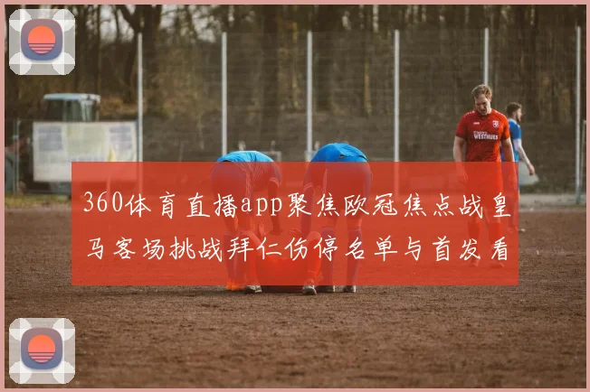 360体育直播app聚焦欧冠焦点战皇马客场挑战拜仁伤停名单与首发看点曝光