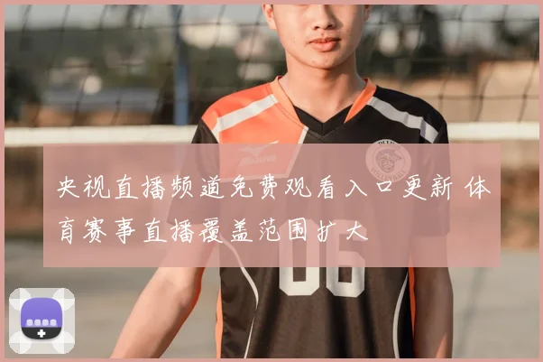 央视直播频道免费观看入口更新 体育赛事直播覆盖范围扩大
