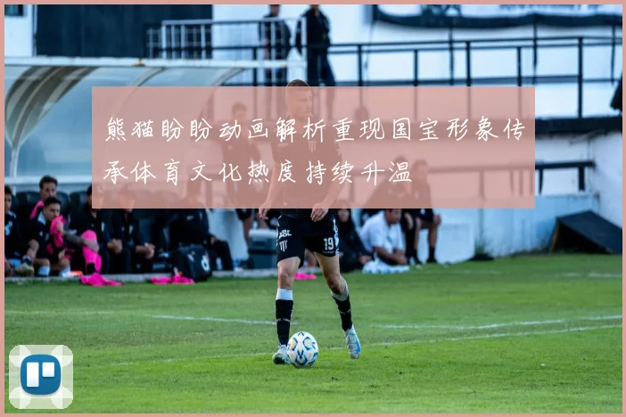 熊猫盼盼动画解析重现国宝形象传承体育文化热度持续升温