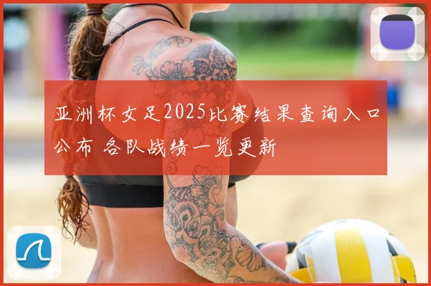 亚洲杯女足2025比赛结果查询入口公布 各队战绩一览更新