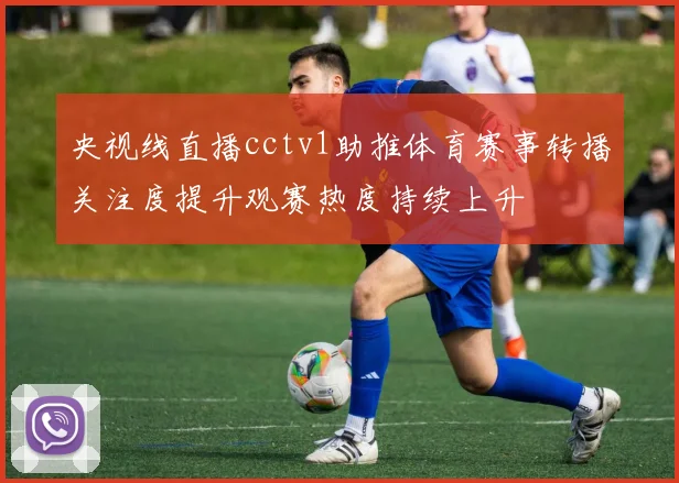 央视线直播cctv1助推体育赛事转播关注度提升观赛热度持续上升