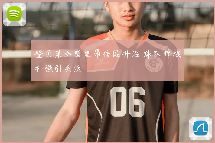 登贝莱加盟里昂传闻升温 球队锋线补强引关注