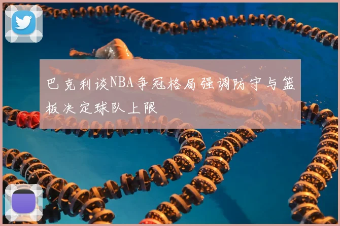 巴克利谈NBA争冠格局强调防守与篮板决定球队上限