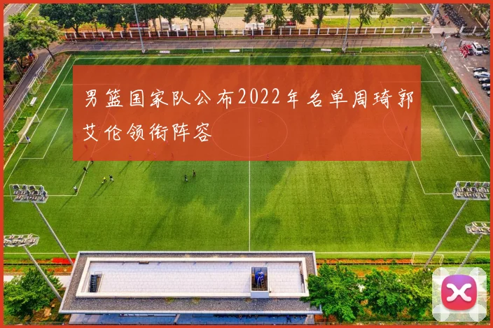 男篮国家队公布2022年名单周琦郭艾伦领衔阵容