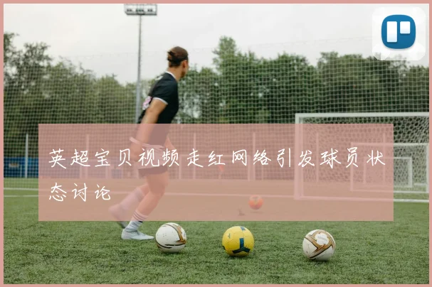 英超宝贝视频走红网络引发球员状态讨论