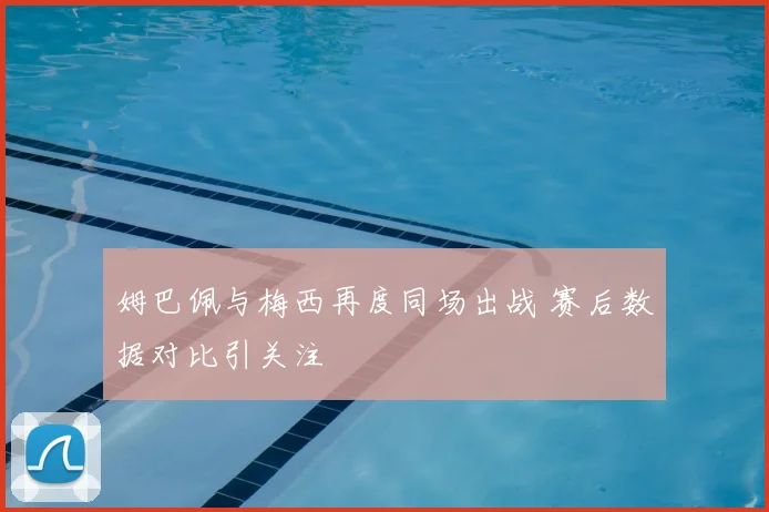 姆巴佩与梅西再度同场出战 赛后数据对比引关注