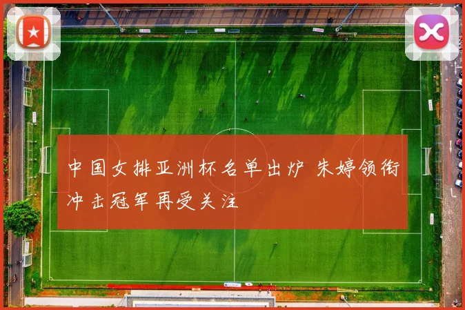 中国女排亚洲杯名单出炉 朱婷领衔冲击冠军再受关注