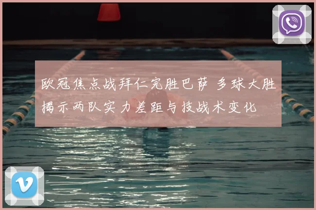 欧冠焦点战拜仁完胜巴萨 多球大胜揭示两队实力差距与技战术变化