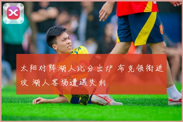 太阳对阵湖人比分出炉 布克领衔进攻 湖人客场遭遇失利