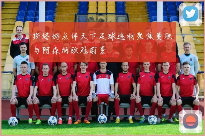 斯塔姆点评天下足球选材聚焦曼联与阿森纳欧冠前景